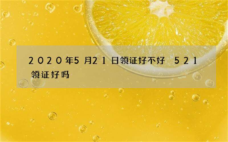 2020年5月21日领证好不好 521领证好吗